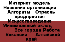 Интернет-модель › Название организации ­ Алгоритм › Отрасль предприятия ­ Искусствоведение › Минимальный оклад ­ 160 000 - Все города Работа » Вакансии   . Алтайский край